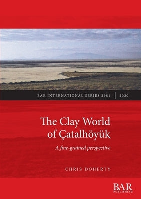 The Clay World of Çatalhöyük: A fine-grained perspective by Doherty, Chris