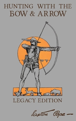 Hunting With The Bow And Arrow - Legacy Edition: The Classic Manual For Making And Using Archery Equipment For Marksmanship And Hunting by Pope, Saxton