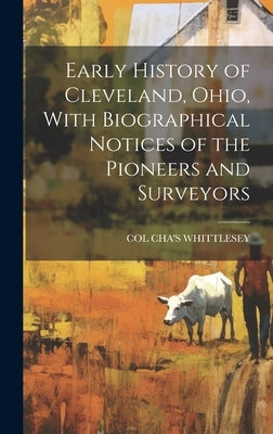 Early History of Cleveland, Ohio, With Biographical Notices of the Pioneers and Surveyors by Whittlesey, Col Cha's