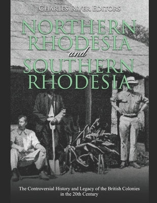 Northern Rhodesia and Southern Rhodesia: The Controversial History and Legacy of the British Colonies in the 20th Century by Charles River Editors