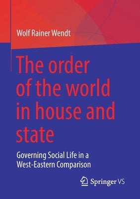 The Order of the World in House and State: Governing Social Life in a West-Eastern Comparison by Wendt, Wolf Rainer