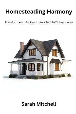Homesteading harmony: Transform your backyard into a self- sufficient haven by Mitchell, Sarah
