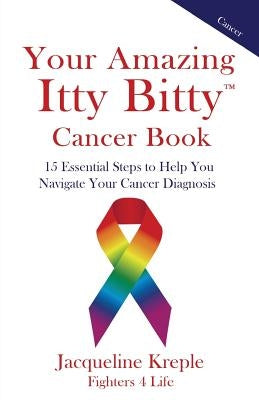 Your Amazing Itty Bitty Cancer Book: 15 Essential Steps to Help You Navigate Your Cancer Diagnosis by Kreple, Jacqueline C.