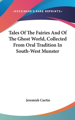 Tales Of The Fairies And Of The Ghost World, Collected From Oral Tradition In South-West Munster by Curtin, Jeremiah