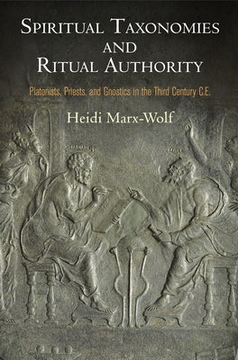 Spiritual Taxonomies and Ritual Authority: Platonists, Priests, and Gnostics in the Third Century C.E. by Marx-Wolf, Heidi