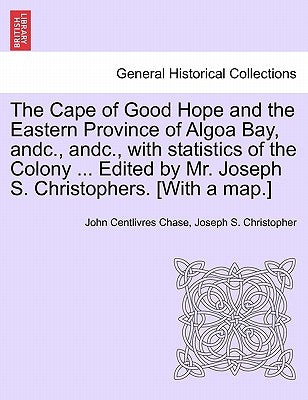 The Cape of Good Hope and the Eastern Province of Algoa Bay, Andc., Andc., with Statistics of the Colony ... Edited by Mr. Joseph S. Christophers. [wi by Chase, John Centlivres