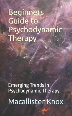Beginners Guide to Psychodynamic Therapy: Emerging Trends in Psychodynamic Therapy by Knox, Macallister