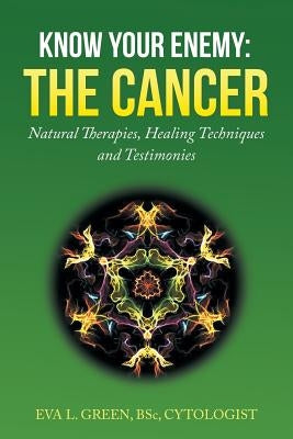 Know Your Enemy: THE CANCER: Natural Therapies, Healing Techniques and Testimonies by Green, Eva L.