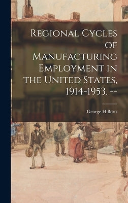 Regional Cycles of Manufacturing Employment in the United States, 1914-1953. -- by Borts, George H.