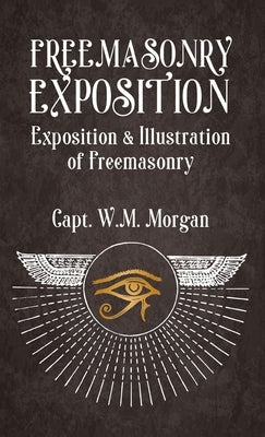 Freemasonry Exposition: Exposition & Illustration of Freemasonry Hardcover by Morgan, William