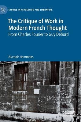 The Critique of Work in Modern French Thought: From Charles Fourier to Guy Debord by Hemmens, Alastair
