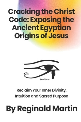 Cracking The Christ Code: Exposing The Ancient Egyptian Origins of Jesus by Martin, Reginald