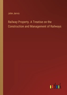 Railway Property. A Treatise on the Construction and Management of Railways by Jervis, John