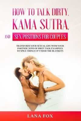 How to Talk Dirty, Kama Sutra and Sex Positions for Couples: Transform Your Sexual Life with your Partner. TONS of Dirty Talk Examples to SPICE THINGS by Fox, Lana