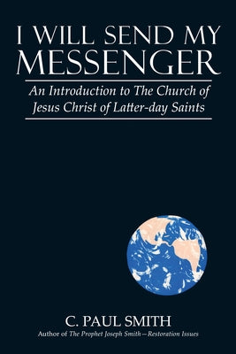 I Will Send My Messenger: An Introduction to the Church of Jesus Christ of Latter-Day Saints by Smith, C. Paul
