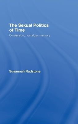 The Sexual Politics of Time: Confession, Nostalgia, Memory by Radstone, Susannah