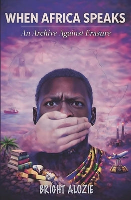When Africa Speaks: An Archive Against Erasure by Alozie, Bright