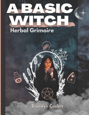 A BASIC WITCH Herbal Grimoire: A Fully Indexed Herbal Handbook of Magickal Ingredients by Coslett, Bronwyn