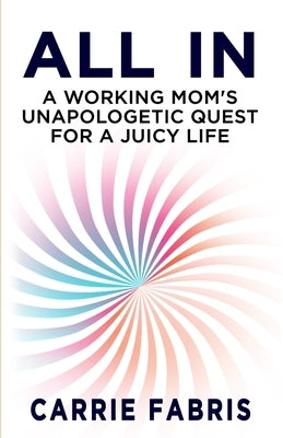 All In: A Working Mom's Unapologetic Quest for a Juicy Life by Fabris, Carrie