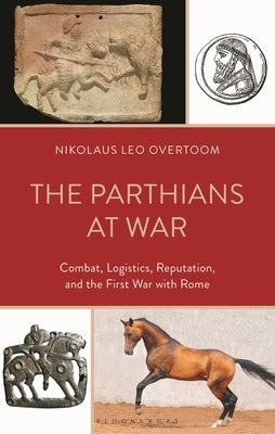 The Parthians at War: Combat, Logistics, Reputation, and the First War with Rome by Overtoom, Nikolaus Leo