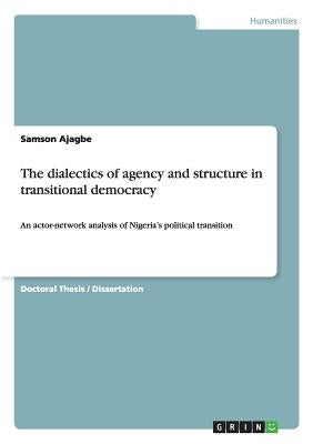 The dialectics of agency and structure in transitional democracy: An actor-network analysis of Nigeria's political transition by Ajagbe, Samson