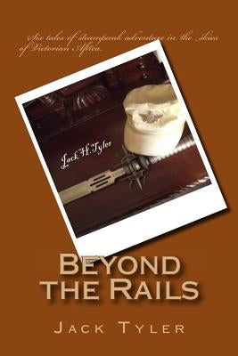Beyond the Rails: Six tales of steampunk adventure on the African frontier by Tyler, Jack