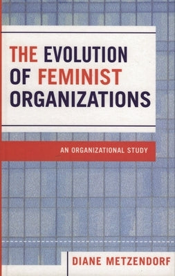 Evolution of Feminist Organizations: An Organizational Study by Metzendorf, Diane