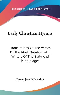 Early Christian Hymns: Translations Of The Verses Of The Most Notable Latin Writers Of The Early And Middle Ages by Donahoe, Daniel Joseph