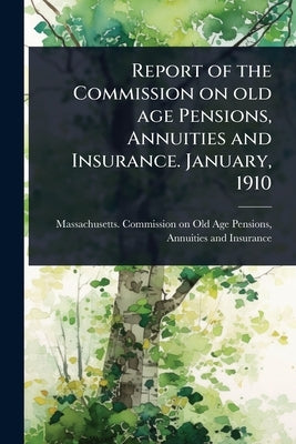 Report of the Commission on old age Pensions, Annuities and Insurance. January, 1910 by Massachusetts Commission on Old Age