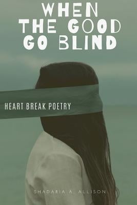 When The Good Go Blind: Heartbreak Poetry by Allison, Shadaria