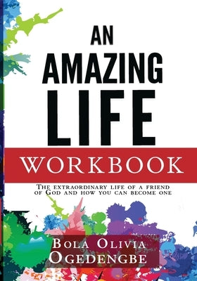 An Amazing Life Workbook: The extraordinary life of a friend of God and how you can be one by Ogedengbe, Bola Olivia