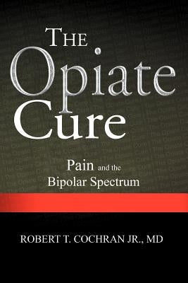 The Opiate Cure: Pain and the Bipolar Spectrum by Cochran, Robert T., Jr.