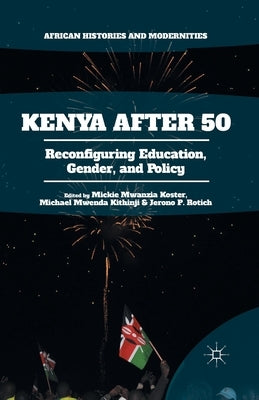Kenya After 50: Reconfiguring Education, Gender, and Policy by Mwanzia Koster, Mickie