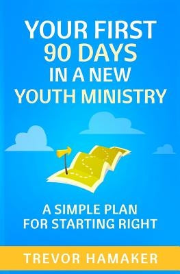 Your First 90 Days in a New Youth Ministry: A Simple Plan for Starting Right by Hamaker, Trevor
