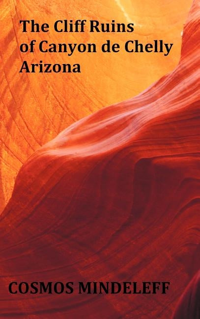 The Cliff Ruins of Canyon de Chelly, Arizona - with original illustrations and index - Sixteenth Annual Report of the Bureau of Ethnology to the Secre by Mindeleff, Cosmos