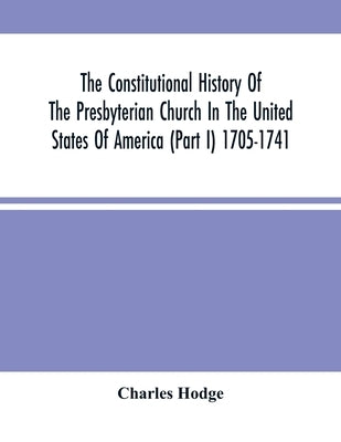 The Constitutional History Of The Presbyterian Church In The United States Of America (Part I) 1705-1741 by Hodge, Charles