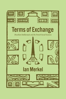 Terms of Exchange: Brazilian Intellectuals and the French Social Sciences by Merkel, Ian