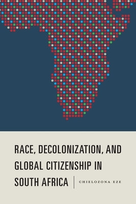 Race, Decolonization, and Global Citizenship in South Africa by Eze, Chielozona
