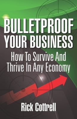 Bulletproof Your Business: How to Survive and Thrive in Any Economy by Cottrell, Rick