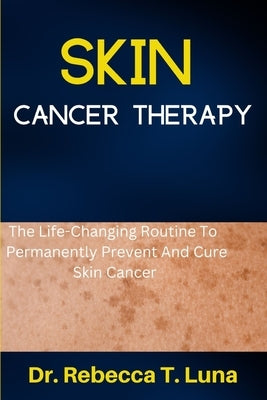 Skin Cancer Therapy: The Life-Changing Routine To Permanently Prevent And Cure Skin Cancer by Luna, Rebecca T.