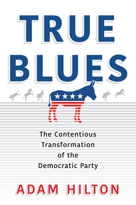 True Blues: The Contentious Transformation of the Democratic Party by Hilton, Adam