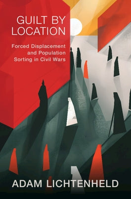 Guilt by Location: Forced Displacement and Population Sorting in Civil Wars by Lichtenheld, Adam