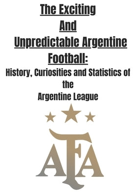 The Exciting and Unpredictable Argentine Football: History, Curiosities and Statistics of The Argentine League by 29, Lgm