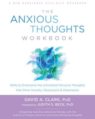 The Anxious Thoughts Workbook: Skills to Overcome the Unwanted Intrusive Thoughts That Drive Anxiety, Obsessions, and Depression by Clark, David A.