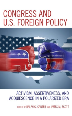Congress and U.S. Foreign Policy: Activism, Assertiveness, and Acquiescence in a Polarized Era by Carter, Ralph G.