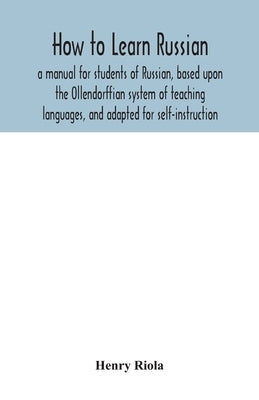 How to learn Russian, a manual for students of Russian, based upon the Ollendorffian system of teaching languages, and adapted for self-instruction by Riola, Henry