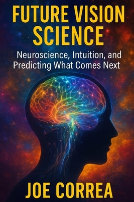 Future Vision Science: Neuroscience, Intuition, and Predicting What Comes Next by Correa, Joe