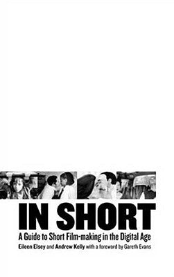 In Short: A Guide to Short Film-Making in the Digital Age by Elsey, Eileen