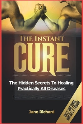 The Instant Cure: The Hidden Secrets To Healing Practically All Diseases by Richard, Jane