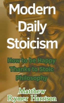 Modern Daily Stoicism How to be Happy Thanks to Stoic Philosophy by Harrison, Matthew Rymer